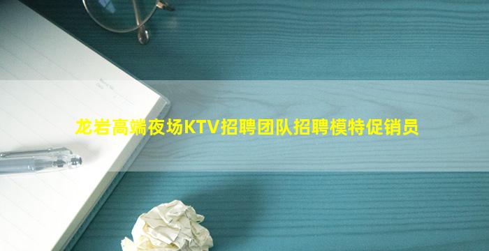 龙岩高端夜场KTV招聘团队招聘模特促销员